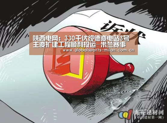 陕西电网:330千伏绥德变电站3号主变扩建工程顺利投运-米兰赛事(图4) 国际米兰
