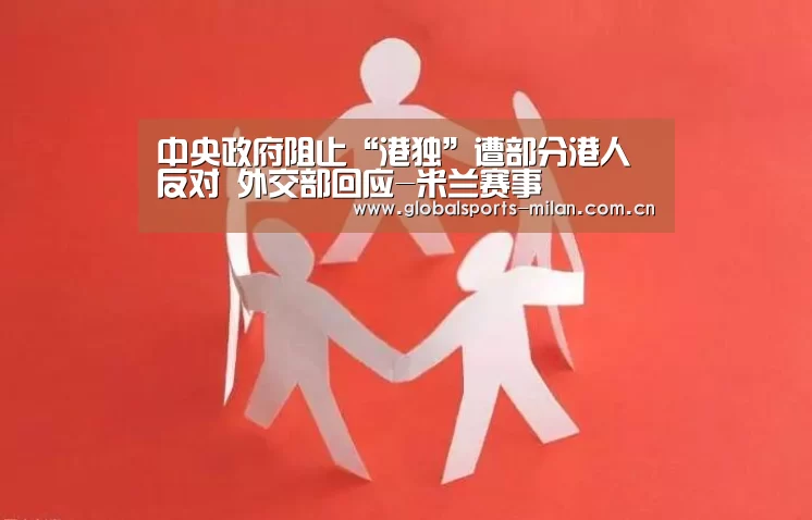 中央政府阻止“港独”遭部分港人反对 外交部回应-米兰赛事(图1) 意甲联赛