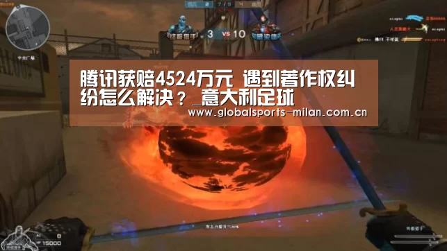 腾讯获赔4524万元 遇到著作权纠纷怎么解决?_意大利足球(图1) 米兰赛事