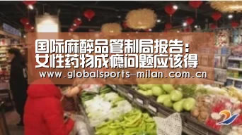 国际麻醉品管制局报告:女性药物成瘾问题应该得到人们更多关注‘米兰赛事’(图1) 国际米兰